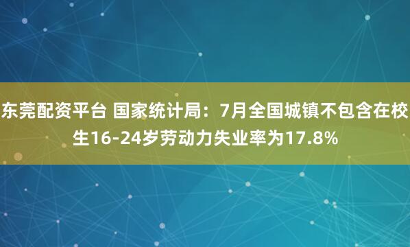 东莞配资平台 国家统计局：7月全国城镇不包含在校生16-24岁劳动力失业率为17.8%