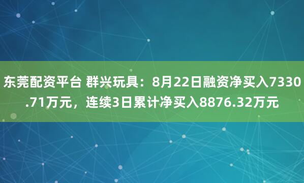 东莞配资平台 群兴玩具：8月22日融资净买入7330.71万元，连续3日累计净买入8876.32万元