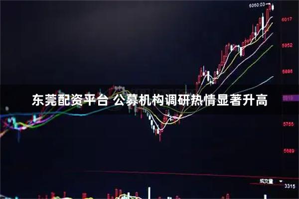 东莞配资平台 公募机构调研热情显著升高