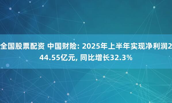 全国股票配资 中国财险: 2025年上半年实现净利润244.55亿元, 同比增长32.3%