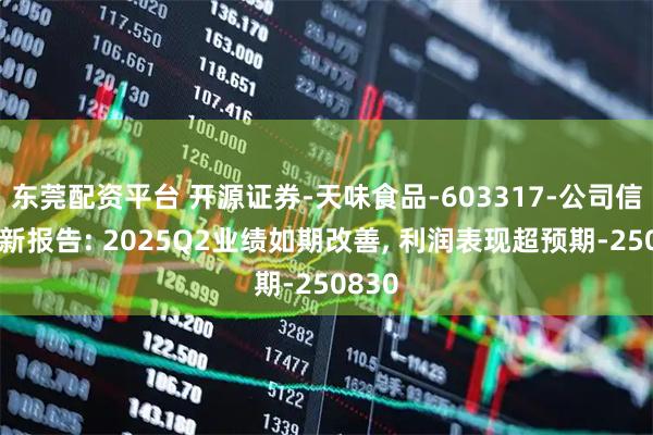 东莞配资平台 开源证券-天味食品-603317-公司信息更新报告: 2025Q2业绩如期改善, 利润表现超预期-250830