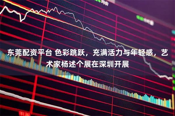 东莞配资平台 色彩跳跃，充满活力与年轻感，艺术家杨述个展在深圳开展
