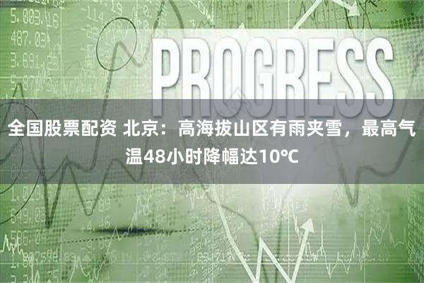 全国股票配资 北京：高海拔山区有雨夹雪，最高气温48小时降幅达10℃