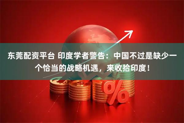 东莞配资平台 印度学者警告：中国不过是缺少一个恰当的战略机遇，来收拾印度！