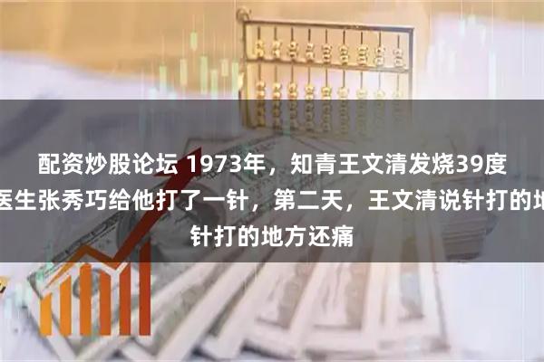 配资炒股论坛 1973年，知青王文清发烧39度，赤脚医生张秀巧给他打了一针，第二天，王文清说针打的地方还痛