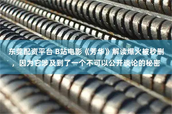 东莞配资平台 B站电影《芳华》解读爆火被秒删，因为它涉及到了一个不可以公开谈论的秘密