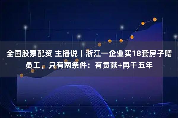 全国股票配资 主播说丨浙江一企业买18套房子赠员工，只有两条件：有贡献+再干五年