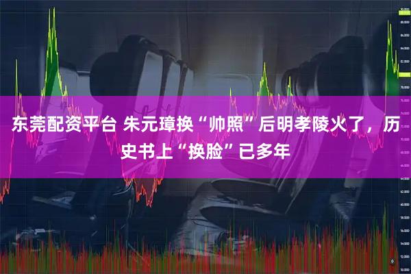 东莞配资平台 朱元璋换“帅照”后明孝陵火了，历史书上“换脸”已多年