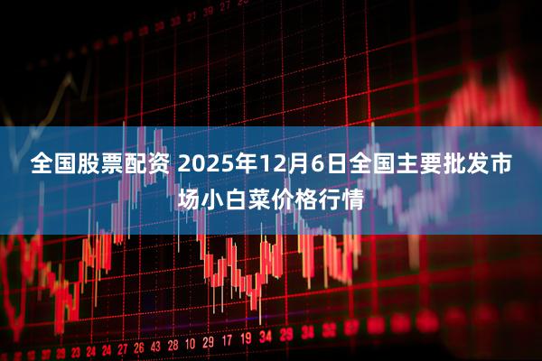 全国股票配资 2025年12月6日全国主要批发市场小白菜价格行情
