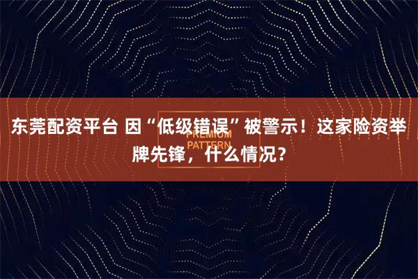 东莞配资平台 因“低级错误”被警示！这家险资举牌先锋，什么情况？
