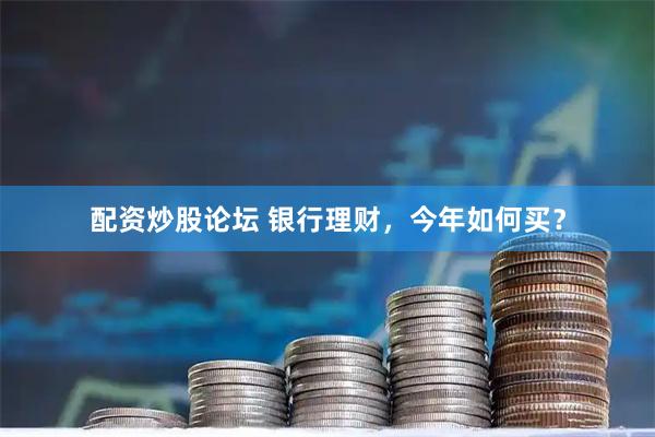 配资炒股论坛 银行理财，今年如何买？