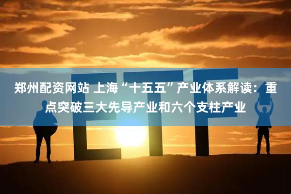 郑州配资网站 上海“十五五”产业体系解读：重点突破三大先导产业和六个支柱产业