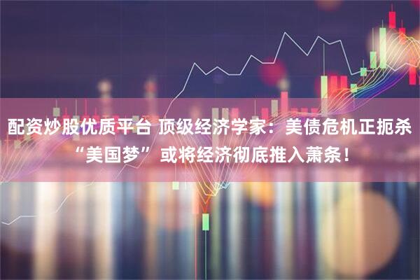 配资炒股优质平台 顶级经济学家：美债危机正扼杀“美国梦” 或将经济彻底推入萧条！
