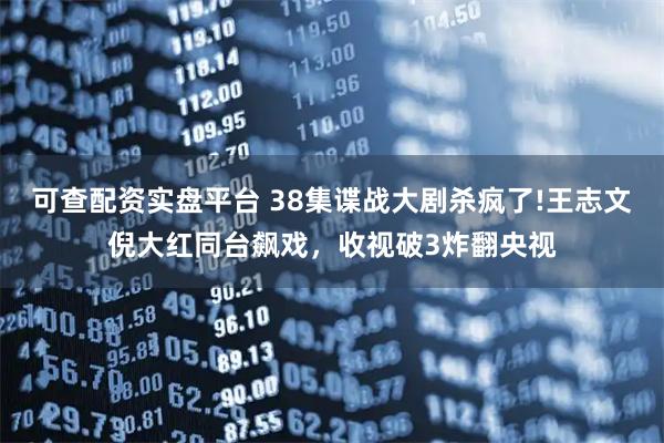 可查配资实盘平台 38集谍战大剧杀疯了!王志文倪大红同台飙戏，收视破3炸翻央视