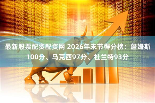 最新股票配资配资网 2026年末节得分榜：詹姆斯100分、马克西97分、杜兰特93分