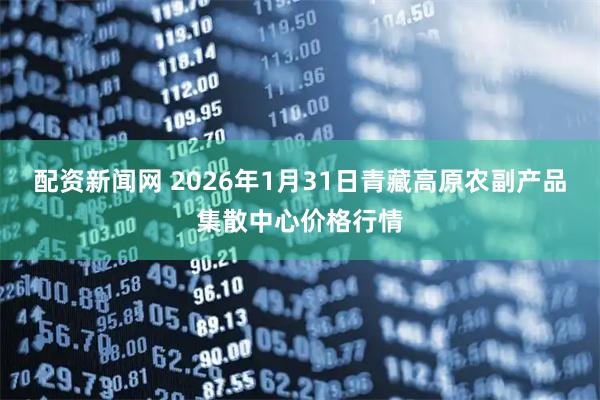 配资新闻网 2026年1月31日青藏高原农副产品集散中心价格行情