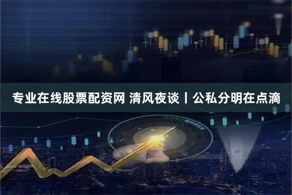 专业在线股票配资网 清风夜谈丨公私分明在点滴