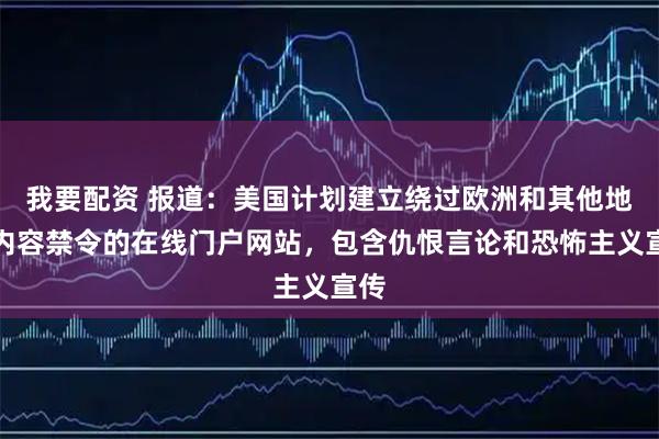 我要配资 报道：美国计划建立绕过欧洲和其他地区内容禁令的在线门户网站，包含仇恨言论和恐怖主义宣传