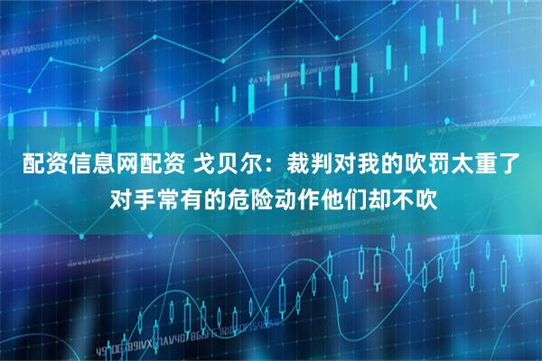 配资信息网配资 戈贝尔：裁判对我的吹罚太重了 对手常有的危险动作他们却不吹