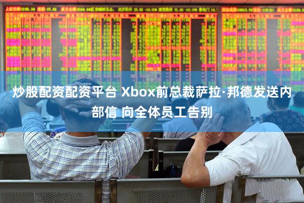 炒股配资配资平台 Xbox前总裁萨拉·邦德发送内部信 向全体员工告别