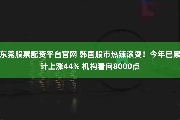 东莞股票配资平台官网 韩国股市热辣滚烫！今年已累计上涨44% 机构看向8000点
