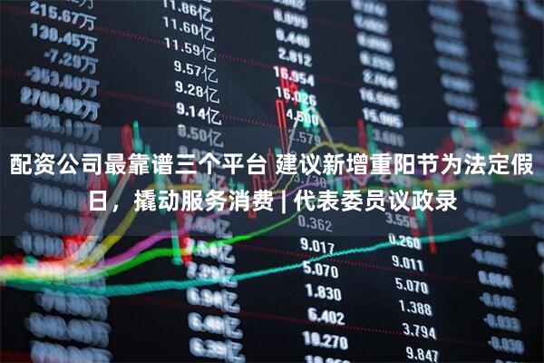 配资公司最靠谱三个平台 建议新增重阳节为法定假日，撬动服务消费 | 代表委员议政录