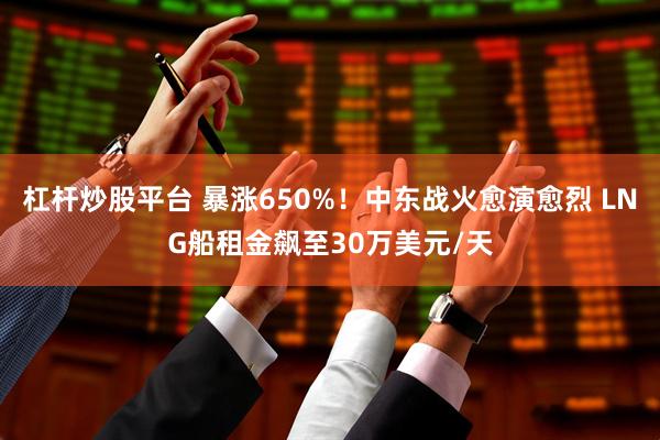 杠杆炒股平台 暴涨650%！中东战火愈演愈烈 LNG船租金飙至30万美元/天