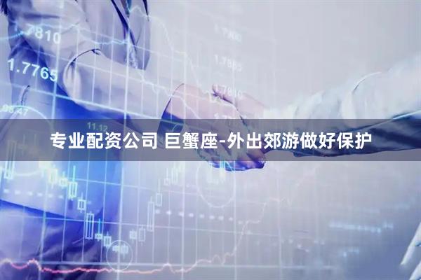 专业配资公司 巨蟹座-外出郊游做好保护
