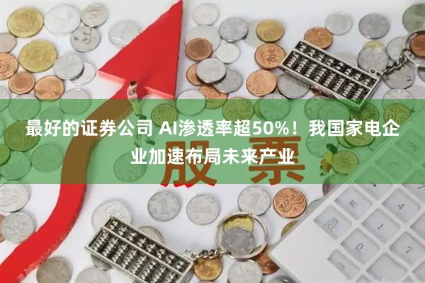 最好的证券公司 AI渗透率超50%！我国家电企业加速布局未来产业