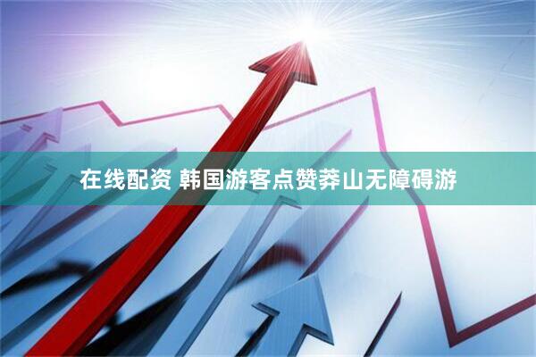 在线配资 韩国游客点赞莽山无障碍游