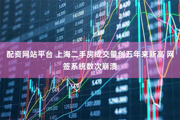 配资网站平台 上海二手房成交量创五年来新高 网签系统数次崩溃