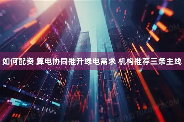 如何配资 算电协同推升绿电需求 机构推荐三条主线