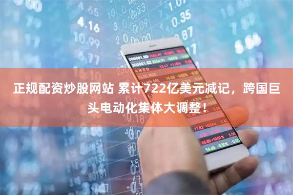 正规配资炒股网站 累计722亿美元减记，跨国巨头电动化集体大调整！