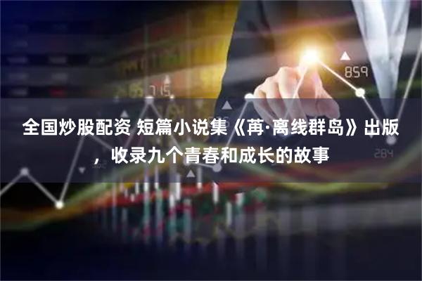 全国炒股配资 短篇小说集《苒·离线群岛》出版，收录九个青春和成长的故事