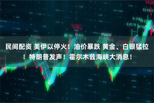 民间配资 美伊以停火！油价暴跌 黄金、白银猛拉！特朗普发声！霍尔木兹海峡大消息！