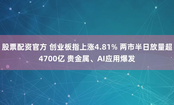 股票配资官方 创业板指上涨4.81% 两市半日放量超4700亿 贵金属、AI应用爆发